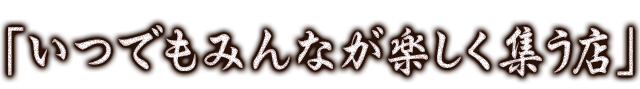 「いつでもみんなが楽しく集う店」